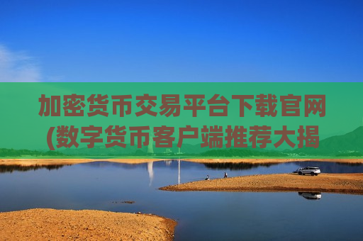 加密货币交易平台下载官网(数字货币客户端推荐大揭秘)