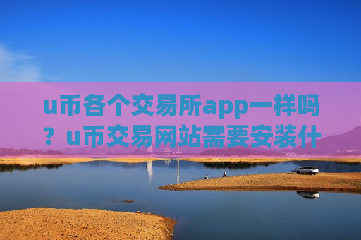 u币各个交易所app一样吗？u币交易网站需要安装什么插件