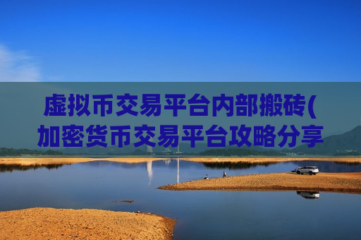 虚拟币交易平台内部搬砖(加密货币交易平台攻略分享)