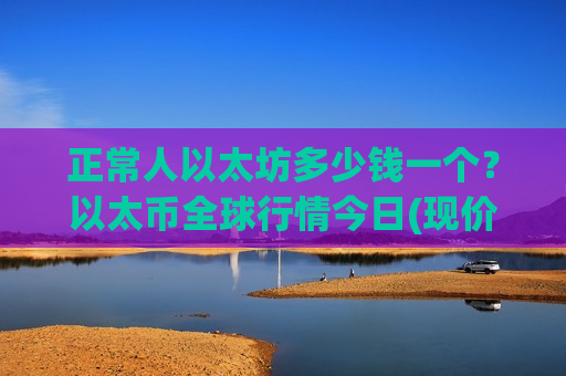 正常人以太坊多少钱一个？以太币全球行情今日(现价26809.3元)