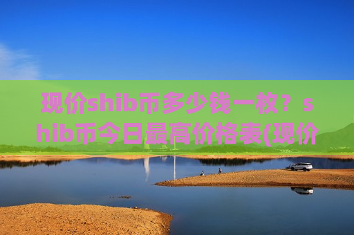 现价shib币多少钱一枚？shib币今日最高价格表(现价0.00017648元)