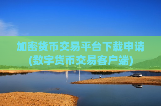 加密货币交易平台下载申请(数字货币交易客户端)