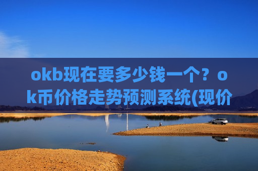 okb现在要多少钱一个？ok币价格走势预测系统(现价355.58元)