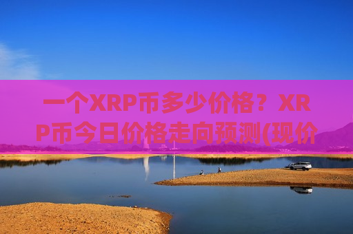 一个XRP币多少价格？XRP币今日价格走向预测(现价17.0981元)