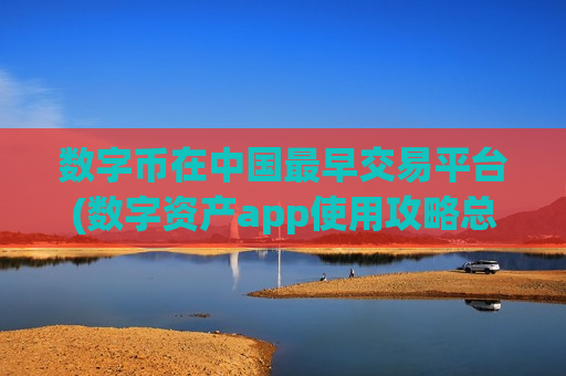 数字币在中国最早交易平台(数字资产app使用攻略总结) 数字币在中国最早交易平台(数字资产app使用攻略总结)