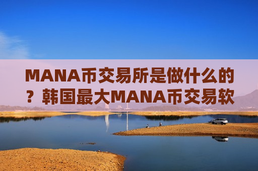MANA币交易所是做什么的？韩国最大MANA币交易软件是