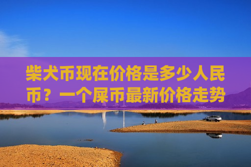 柴犬币现在价格是多少人民币?一个屎币最新价格走势(现价0.00017599元) 柴犬币现在价格是多少人民币?一个屎币最新价格走势(现价0.00017599元)
