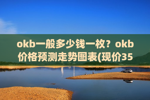 okb一般多少钱一枚?okb价格预测走势图表(现价354.841元) okb一般多少钱一枚?okb价格预测走势图表(现价354.841元)