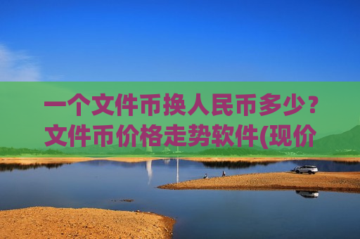 一个文件币换人民币多少?文件币价格走势软件(现价40.9496元) 一个文件币换人民币多少?文件币价格走势软件(现价40.9496元)