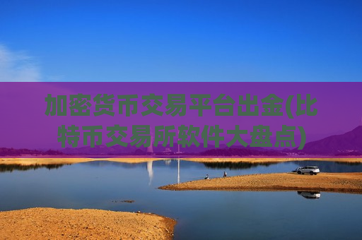 加密货币交易平台出金(比特币交易所软件大盘点) 加密货币交易平台出金(比特币交易所软件大盘点)