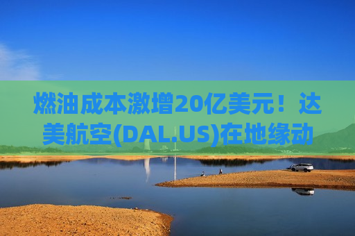 燃油成本激增20亿美元！达美航空(DAL.US)在地缘动荡下维持全年业绩指引，股价盘前大涨