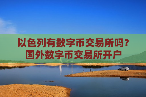 以色列有数字币交易所吗？国外数字币交易所开户