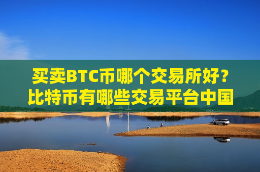 买卖BTC币哪个交易所好？比特币有哪些交易平台中国用户还能用