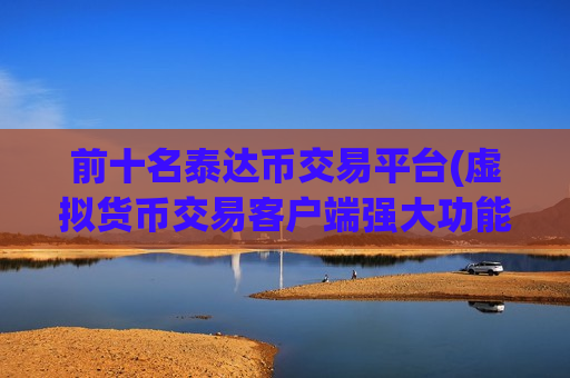 前十名泰达币交易平台(虚拟货币交易客户端强大功能集合)