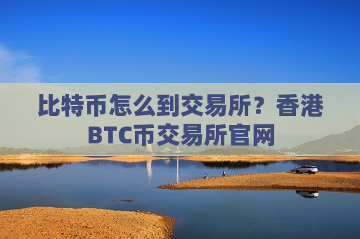 比特币怎么到交易所？香港BTC币交易所官网