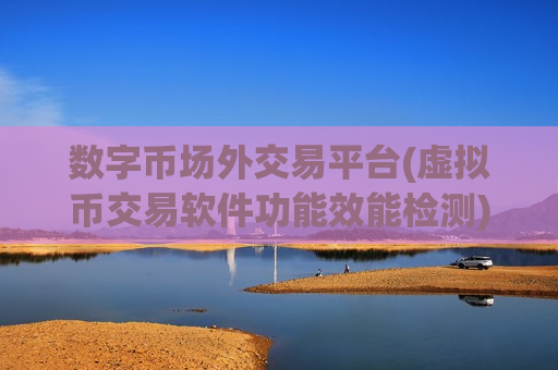 数字币场外交易平台(虚拟币交易软件功能效能检测) 数字币场外交易平台(虚拟币交易软件功能效能检测)