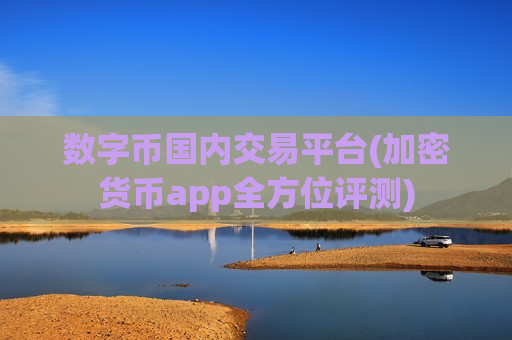 数字币国内交易平台(加密货币app全方位评测)