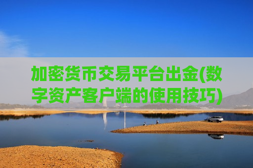 加密货币交易平台出金(数字资产客户端的使用技巧)