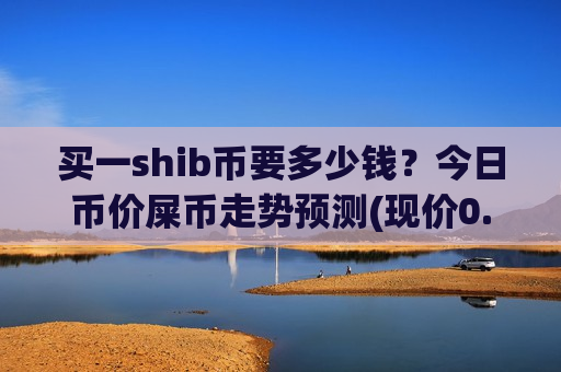 买一shib币要多少钱?今日币价屎币走势预测(现价0.00017502元) 买一shib币要多少钱?今日币价屎币走势预测(现价0.00017502元)