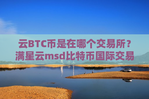 云BTC币是在哪个交易所？满星云msd比特币国际交易平台