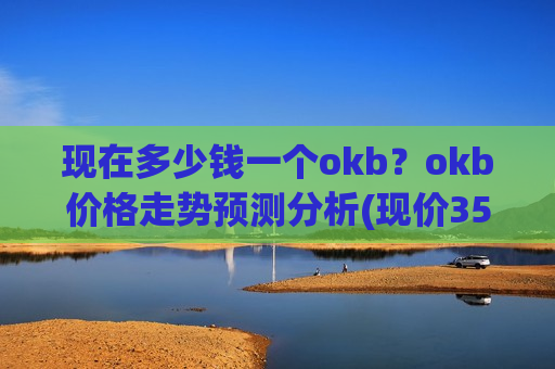 现在多少钱一个okb？okb价格走势预测分析(现价353.351元)