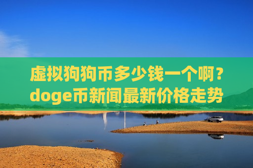 虚拟狗狗币多少钱一个啊？doge币新闻最新价格走势(现价2.6325元)