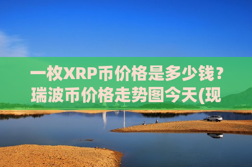 一枚XRP币价格是多少钱？瑞波币价格走势图今天(现价17.2517元)