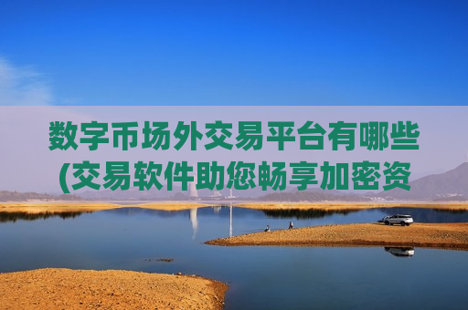 数字币场外交易平台有哪些(交易软件助您畅享加密资产交易)