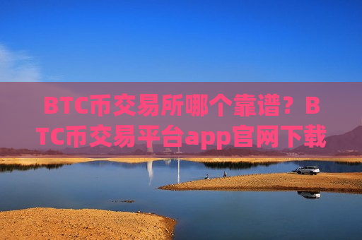 BTC币交易所哪个靠谱？BTC币交易平台app官网下载