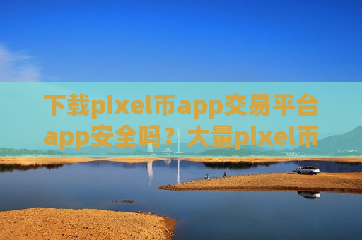 下载pixel币app交易平台app安全吗？大量pixel币转入交易软件