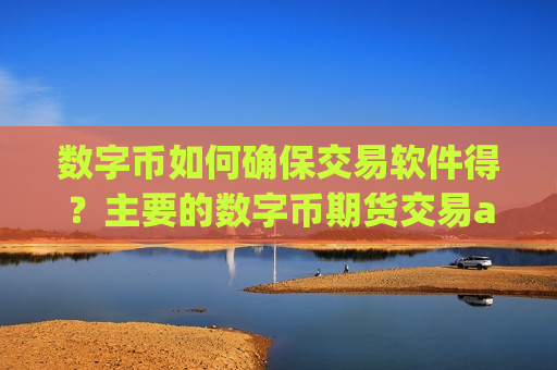 数字币如何确保交易软件得？主要的数字币期货交易app下载