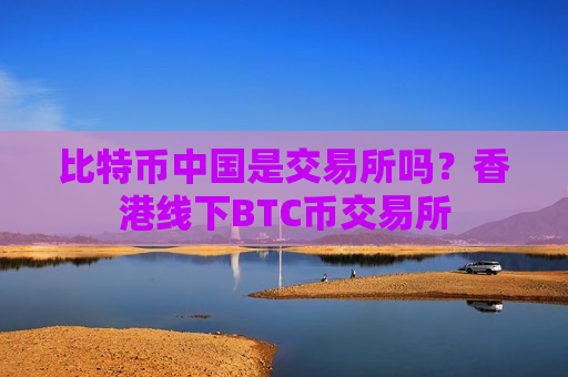比特币中国是交易所吗？香港线下BTC币交易所
