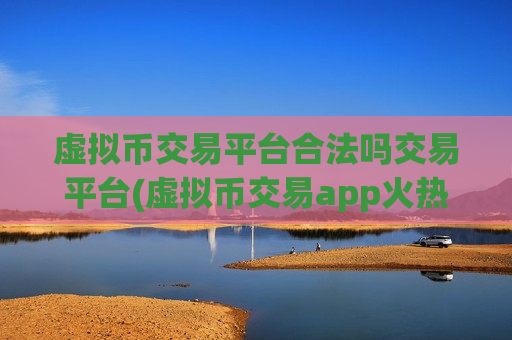 虚拟币交易平台合法吗交易平台(虚拟币交易app火热推出)