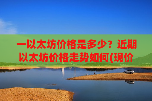 一以太坊价格是多少？近期以太坊价格走势如何(现价26893.23元)