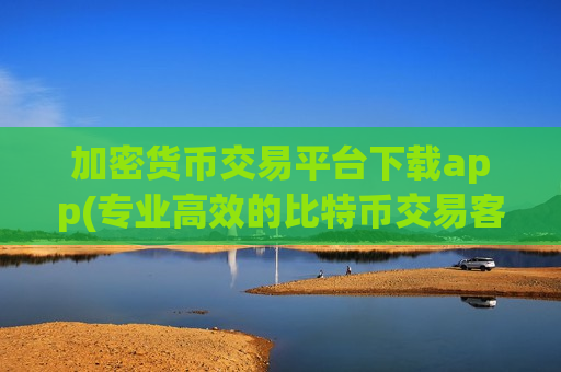 加密货币交易平台下载app(专业高效的比特币交易客户端)