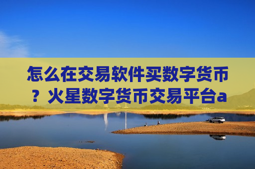 怎么在交易软件买数字货币？火星数字货币交易平台app