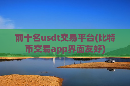 前十名usdt交易平台(比特币交易app界面友好)