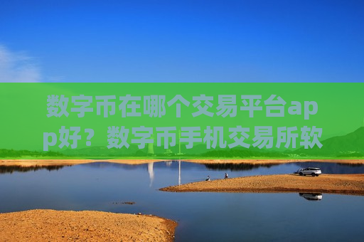 数字币在哪个交易平台app好？数字币手机交易所软件有哪几个