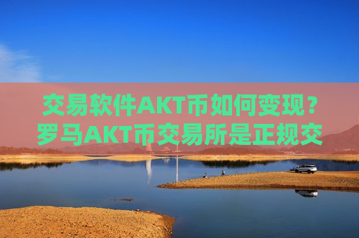 交易软件AKT币如何变现？罗马AKT币交易所是正规交易平台吗