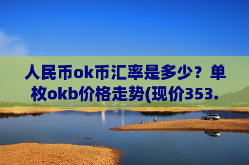 人民币ok币汇率是多少？单枚okb价格走势(现价353.205元)