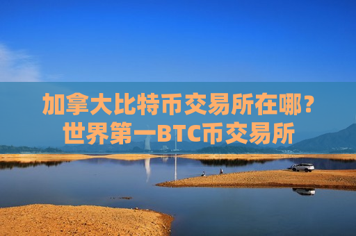 加拿大比特币交易所在哪？世界第一BTC币交易所