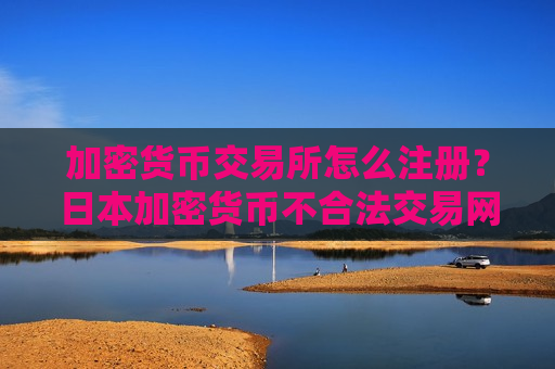 加密货币交易所怎么注册？日本加密货币不合法交易网站
