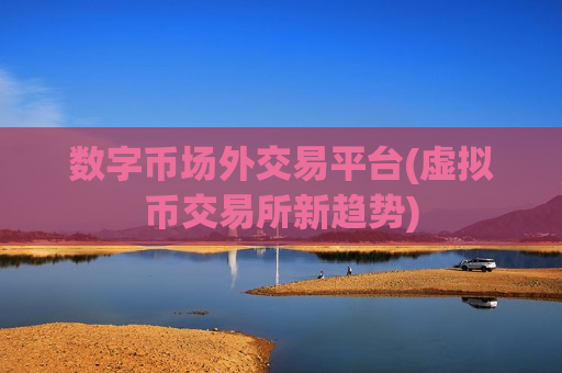 数字币场外交易平台(虚拟币交易所新趋势)