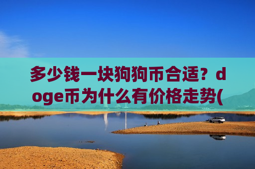 多少钱一块狗狗币合适？doge币为什么有价格走势(现价2.6471元)