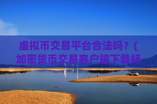 虚拟币交易平台合法吗？(加密货币交易客户端下载畅快)