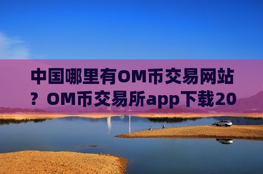 中国哪里有OM币交易网站？OM币交易所app下载2025