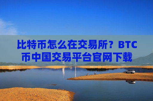比特币怎么在交易所？BTC币中国交易平台官网下载