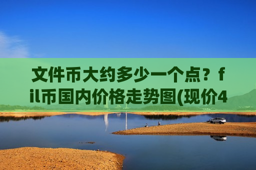 文件币大约多少一个点？fil币国内价格走势图(现价41.1477元)