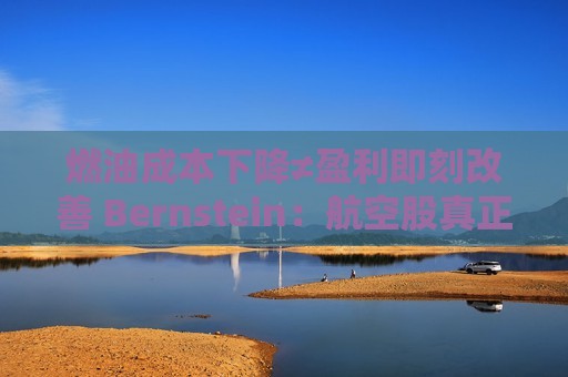 燃油成本下降≠盈利即刻改善 Bernstein：航空股真正的考验在“降本后能否守住高价”
