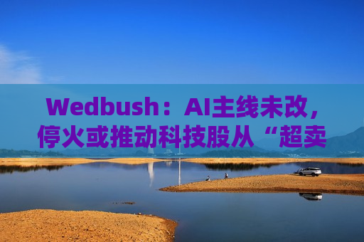 Wedbush：AI主线未改，停火或推动科技股从“超卖”中反弹